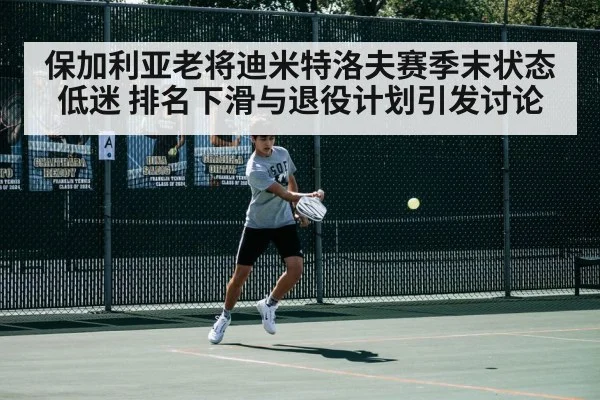 保加利亚老将迪米特洛夫赛季末状态低迷 排名下滑与退役计划引发讨论 | kaiyun